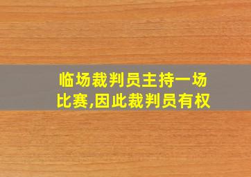 临场裁判员主持一场比赛,因此裁判员有权