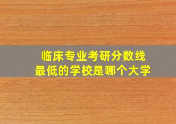 临床专业考研分数线最低的学校是哪个大学