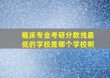 临床专业考研分数线最低的学校是哪个学校啊