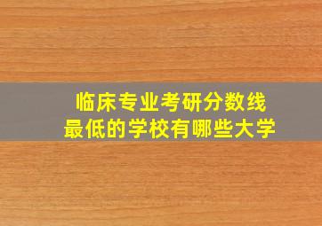 临床专业考研分数线最低的学校有哪些大学