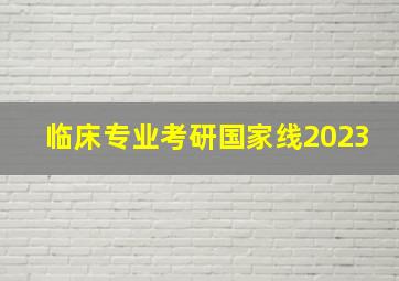 临床专业考研国家线2023