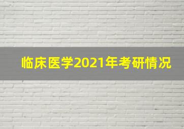 临床医学2021年考研情况