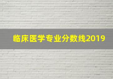 临床医学专业分数线2019