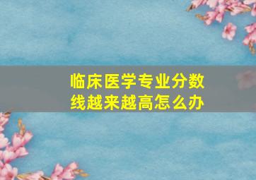 临床医学专业分数线越来越高怎么办