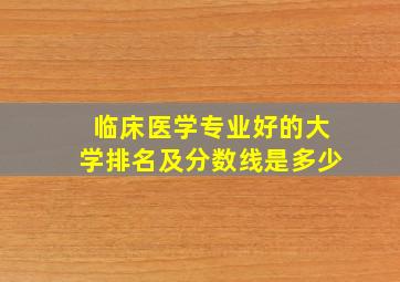 临床医学专业好的大学排名及分数线是多少