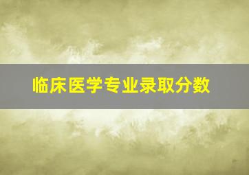 临床医学专业录取分数