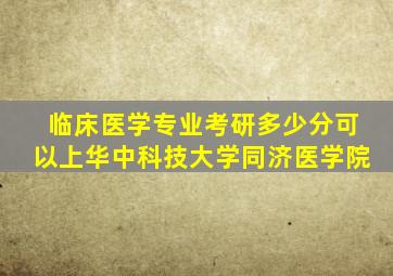 临床医学专业考研多少分可以上华中科技大学同济医学院