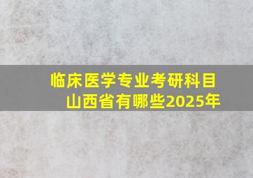 临床医学专业考研科目山西省有哪些2025年