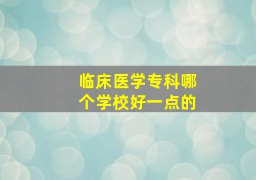 临床医学专科哪个学校好一点的