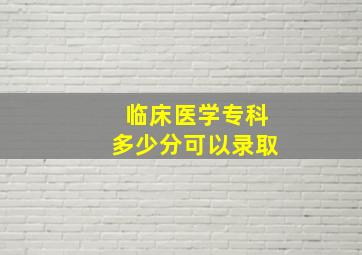 临床医学专科多少分可以录取