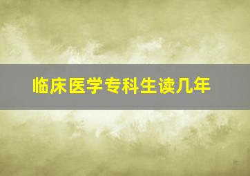 临床医学专科生读几年