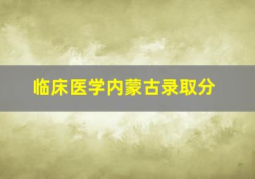 临床医学内蒙古录取分