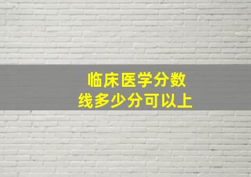 临床医学分数线多少分可以上