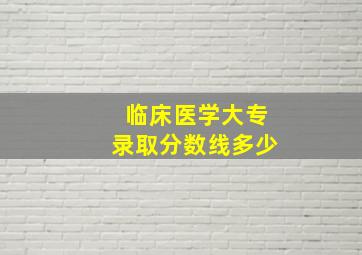 临床医学大专录取分数线多少