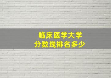 临床医学大学分数线排名多少