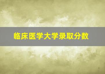 临床医学大学录取分数