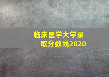 临床医学大学录取分数线2020