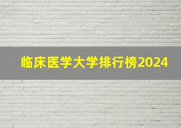 临床医学大学排行榜2024