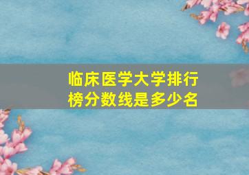 临床医学大学排行榜分数线是多少名