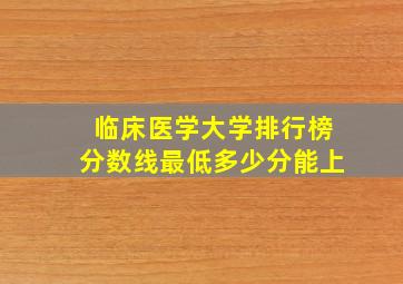 临床医学大学排行榜分数线最低多少分能上