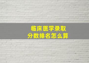 临床医学录取分数排名怎么算