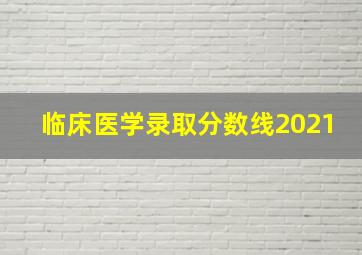 临床医学录取分数线2021