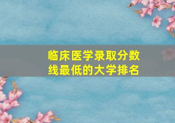 临床医学录取分数线最低的大学排名