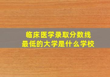 临床医学录取分数线最低的大学是什么学校