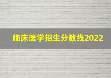 临床医学招生分数线2022