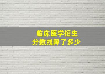 临床医学招生分数线降了多少