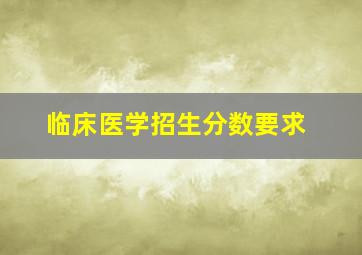 临床医学招生分数要求