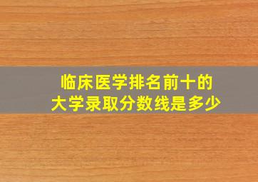 临床医学排名前十的大学录取分数线是多少