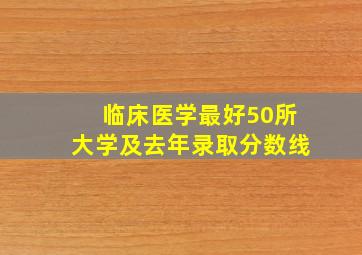 临床医学最好50所大学及去年录取分数线