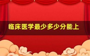 临床医学最少多少分能上