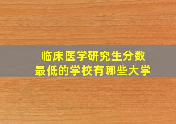 临床医学研究生分数最低的学校有哪些大学