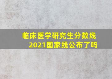 临床医学研究生分数线2021国家线公布了吗