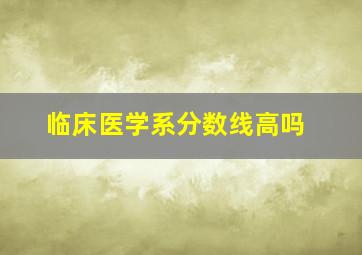 临床医学系分数线高吗