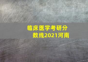 临床医学考研分数线2021河南