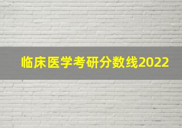 临床医学考研分数线2022