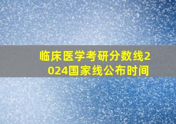 临床医学考研分数线2024国家线公布时间