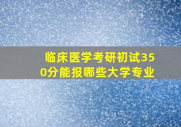 临床医学考研初试350分能报哪些大学专业