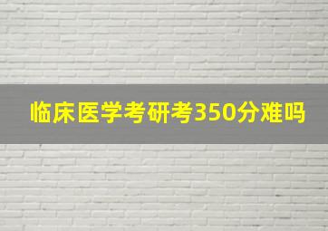 临床医学考研考350分难吗