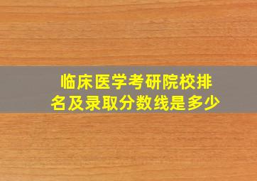 临床医学考研院校排名及录取分数线是多少