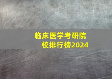 临床医学考研院校排行榜2024