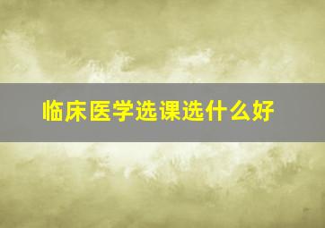 临床医学选课选什么好