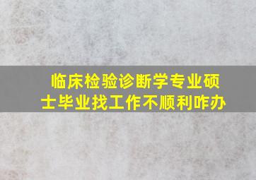 临床检验诊断学专业硕士毕业找工作不顺利咋办