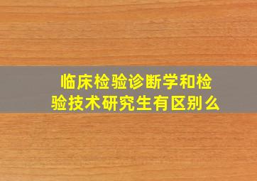 临床检验诊断学和检验技术研究生有区别么