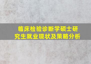 临床检验诊断学硕士研究生就业现状及策略分析