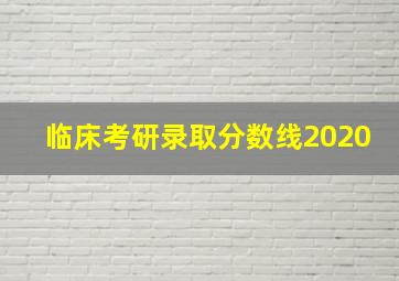 临床考研录取分数线2020