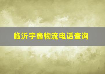 临沂宇鑫物流电话查询